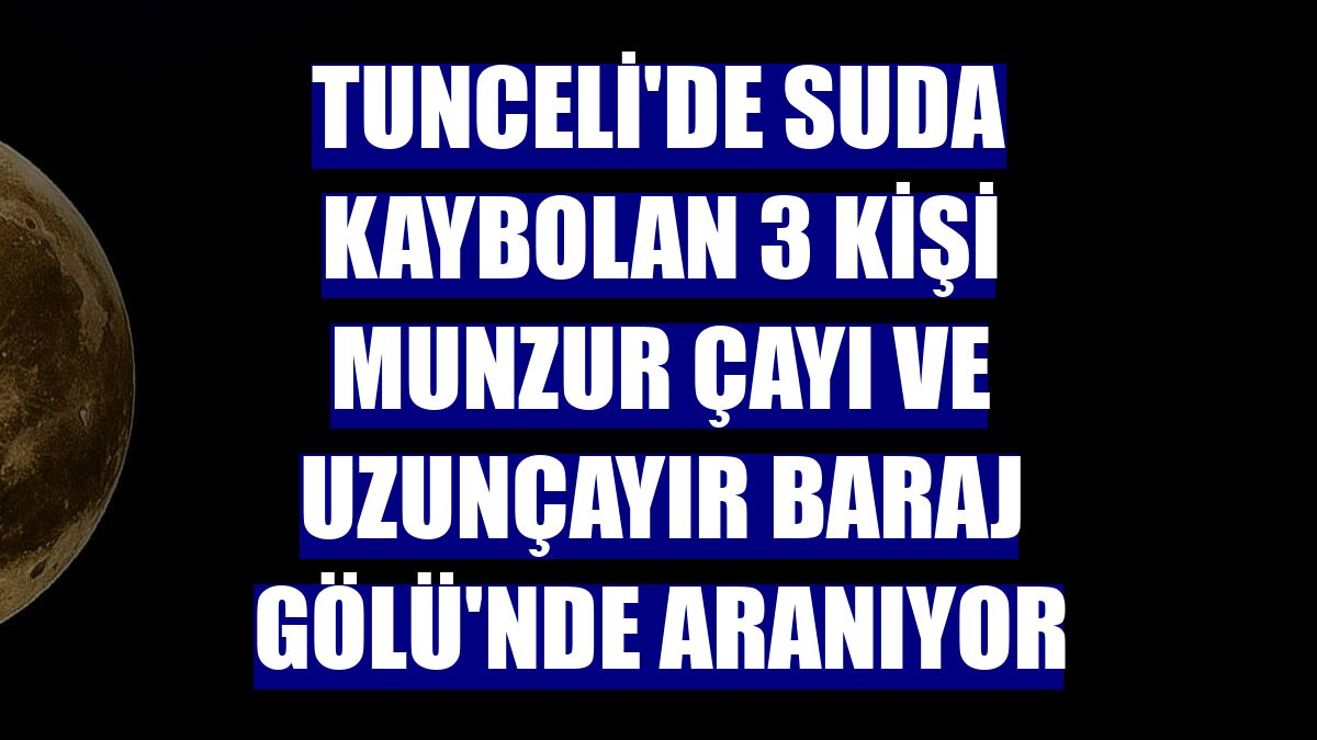 Tunceli'de suda kaybolan 3 kişi Munzur Çayı ve Uzunçayır Baraj Gölü'nde aranıyor