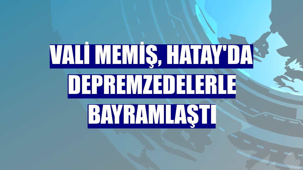 Vali Memiş, Hatay'da depremzedelerle bayramlaştı