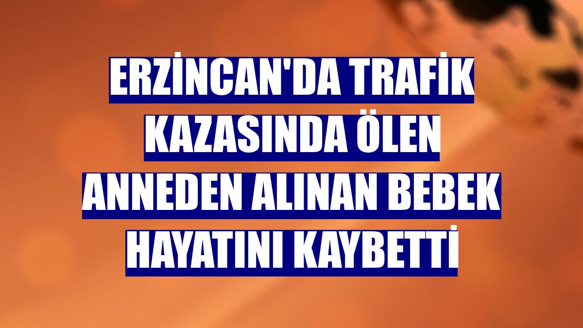 Erzincan'da trafik kazasında ölen anneden alınan bebek hayatını kaybetti