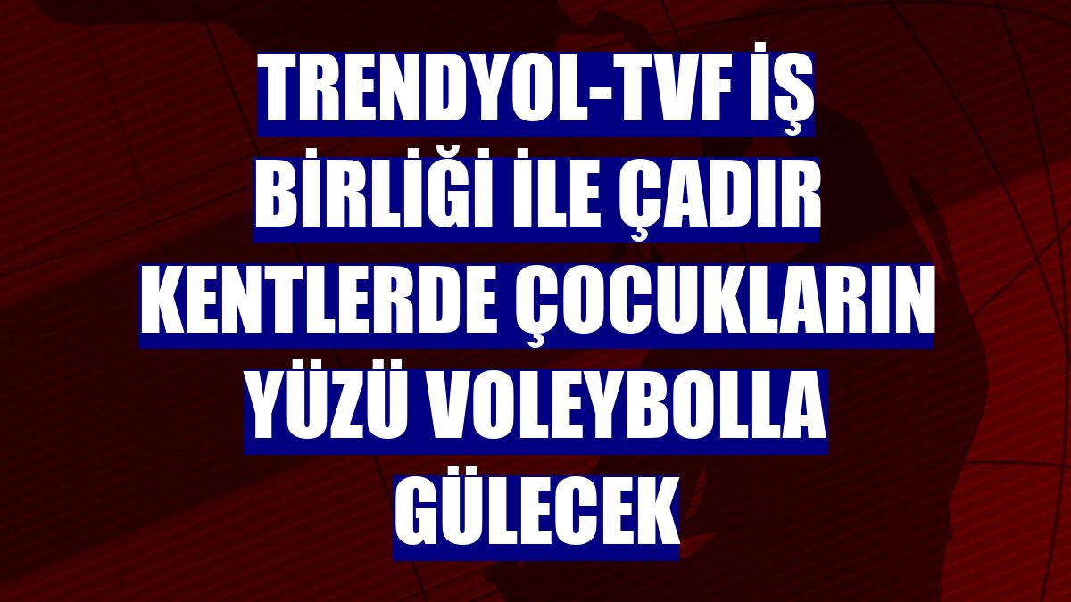 Trendyol-TVF iş birliği ile çadır kentlerde çocukların yüzü voleybolla gülecek