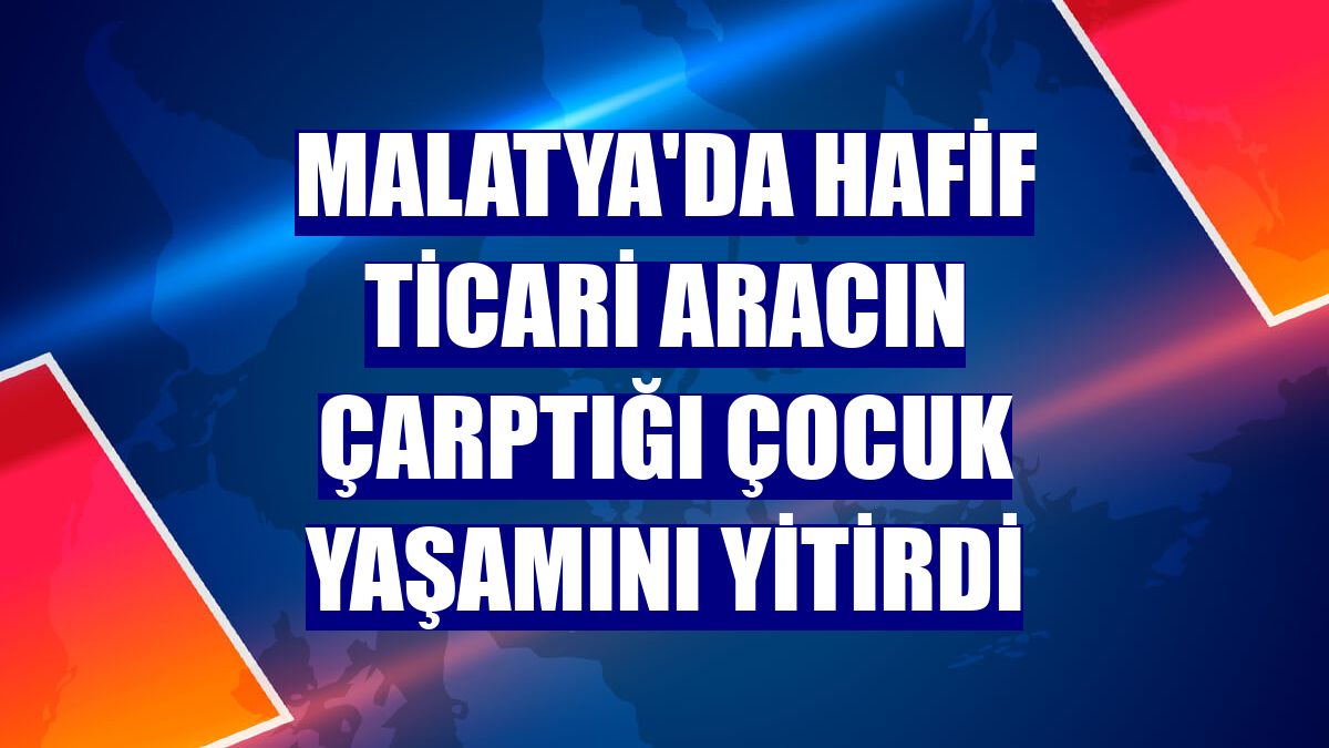 Malatya'da hafif ticari aracın çarptığı çocuk yaşamını yitirdi