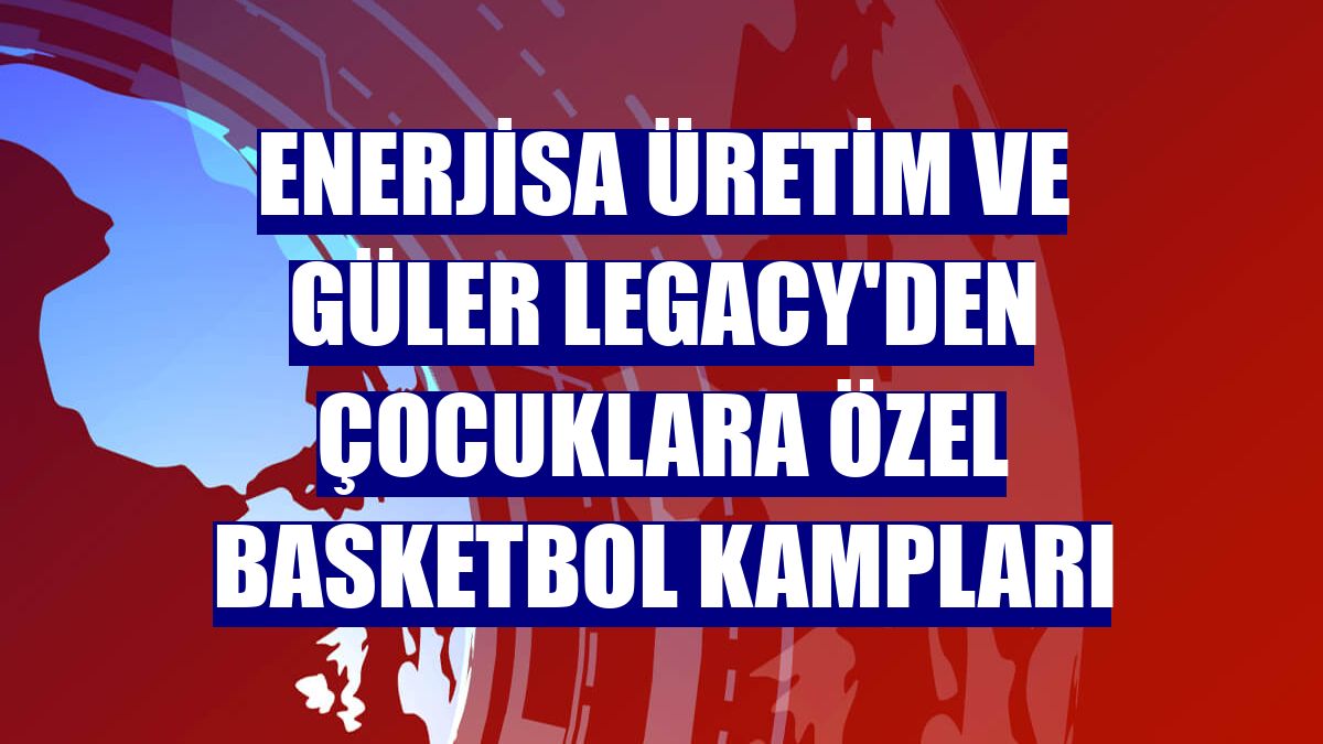 Enerjisa Üretim ve Güler Legacy'den çocuklara özel basketbol kampları