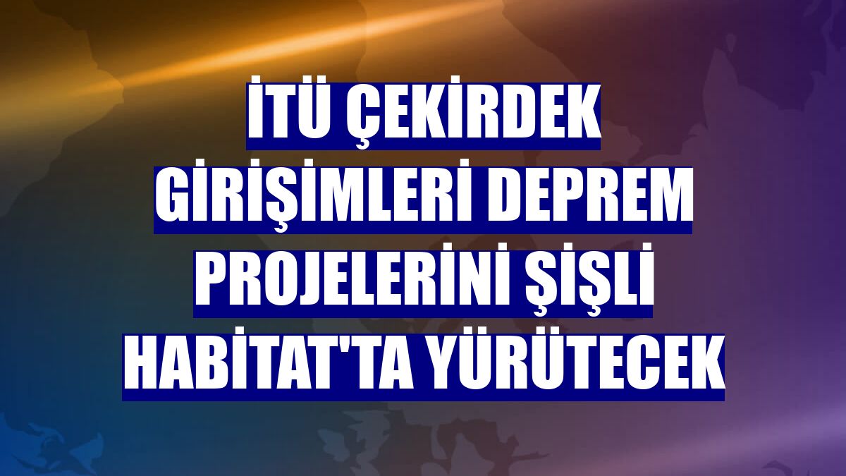İTÜ Çekirdek girişimleri deprem projelerini Şişli Habitat'ta yürütecek