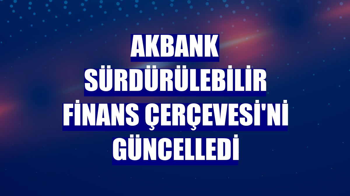 Akbank Sürdürülebilir Finans Çerçevesi'ni güncelledi