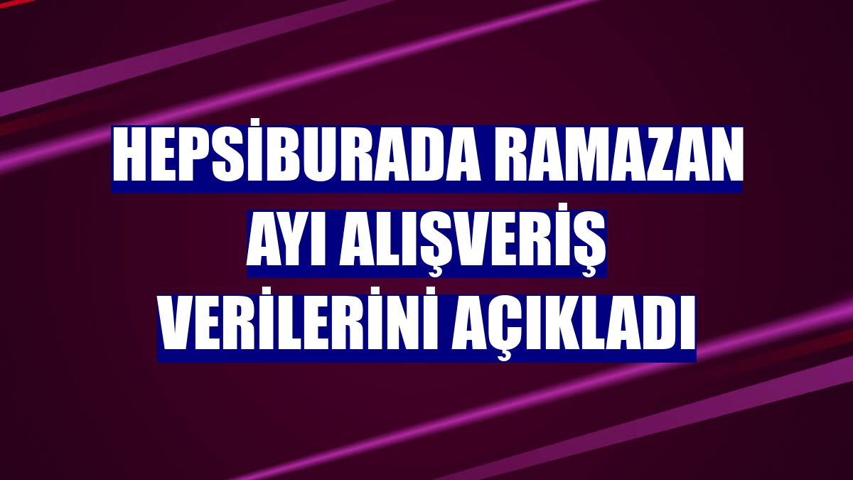 Hepsiburada ramazan ayı alışveriş verilerini açıkladı