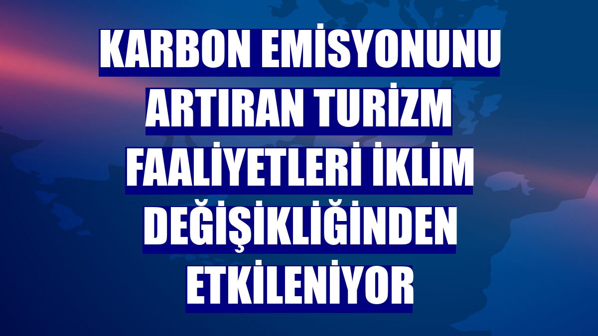 Karbon emisyonunu artıran turizm faaliyetleri iklim değişikliğinden etkileniyor