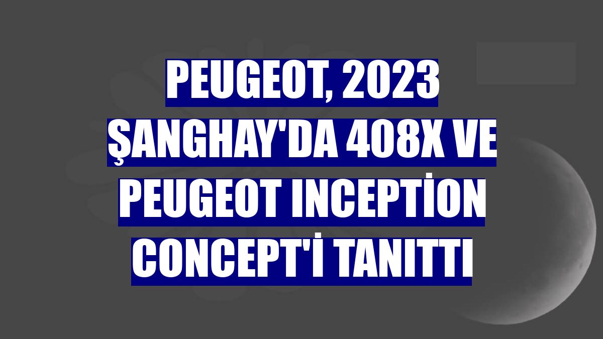 Peugeot, 2023 Şanghay'da 408X VE Peugeot Inception Concept'i tanıttı