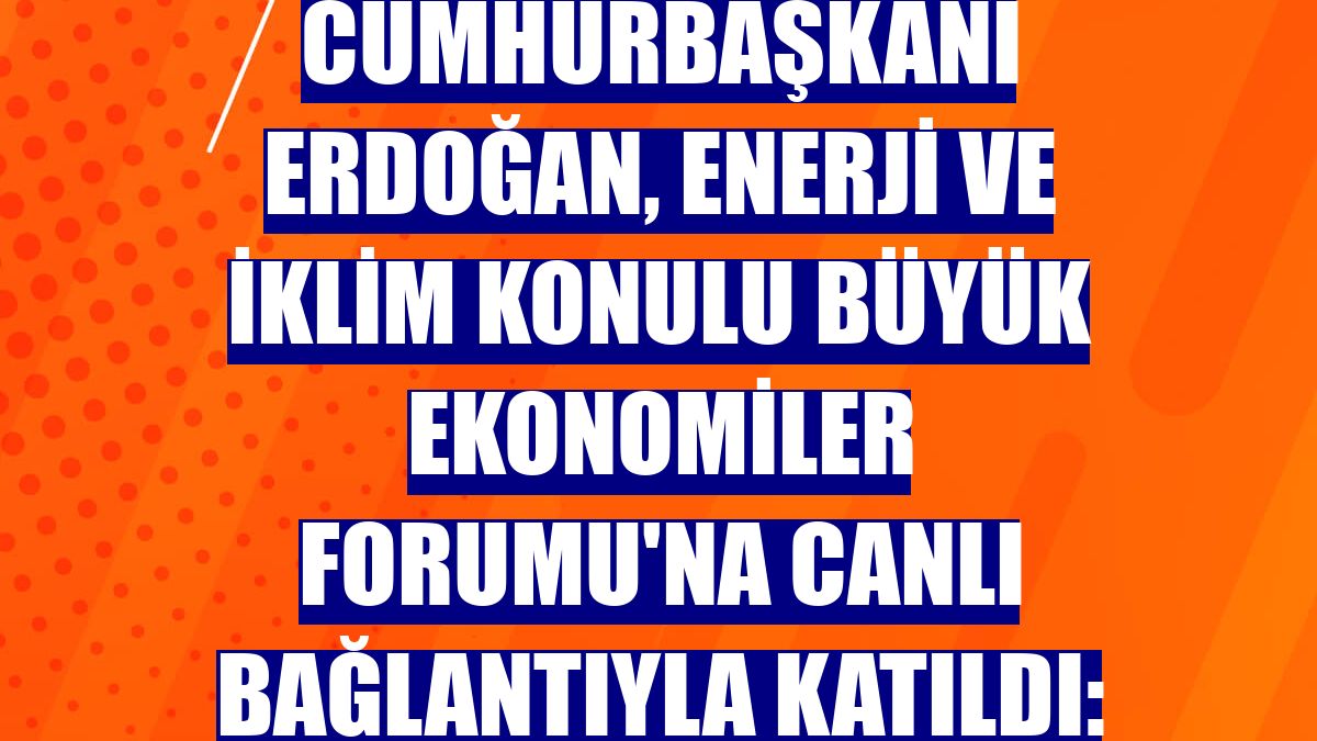 Cumhurbaşkanı Erdoğan, Enerji ve İklim Konulu Büyük Ekonomiler Forumu'na canlı bağlantıyla katıldı:
