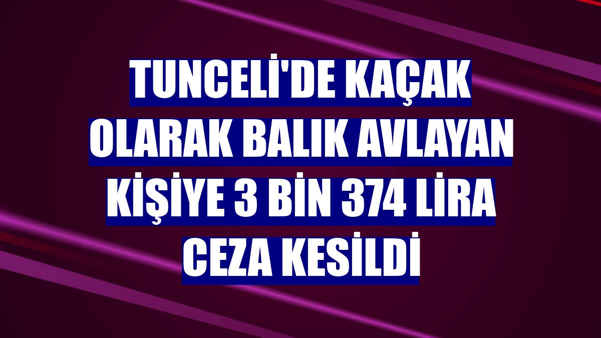 Tunceli'de kaçak olarak balık avlayan kişiye 3 bin 374 lira ceza kesildi