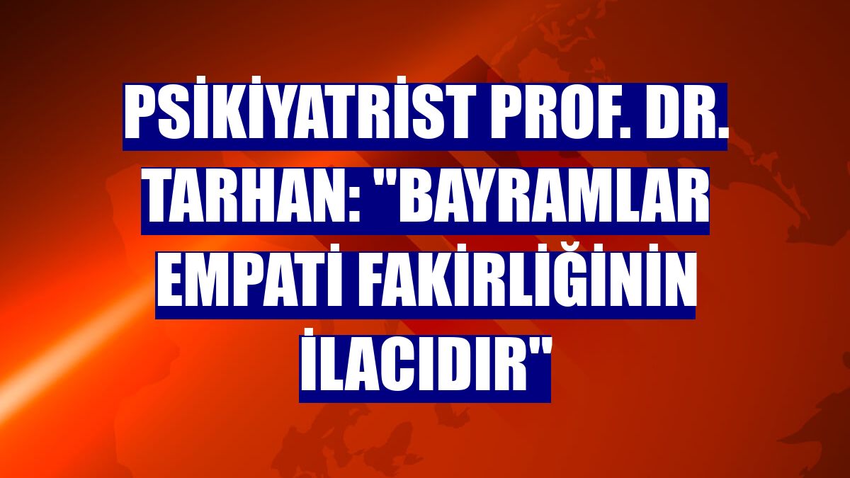 Psikiyatrist Prof. Dr. Tarhan: "Bayramlar empati fakirliğinin ilacıdır"