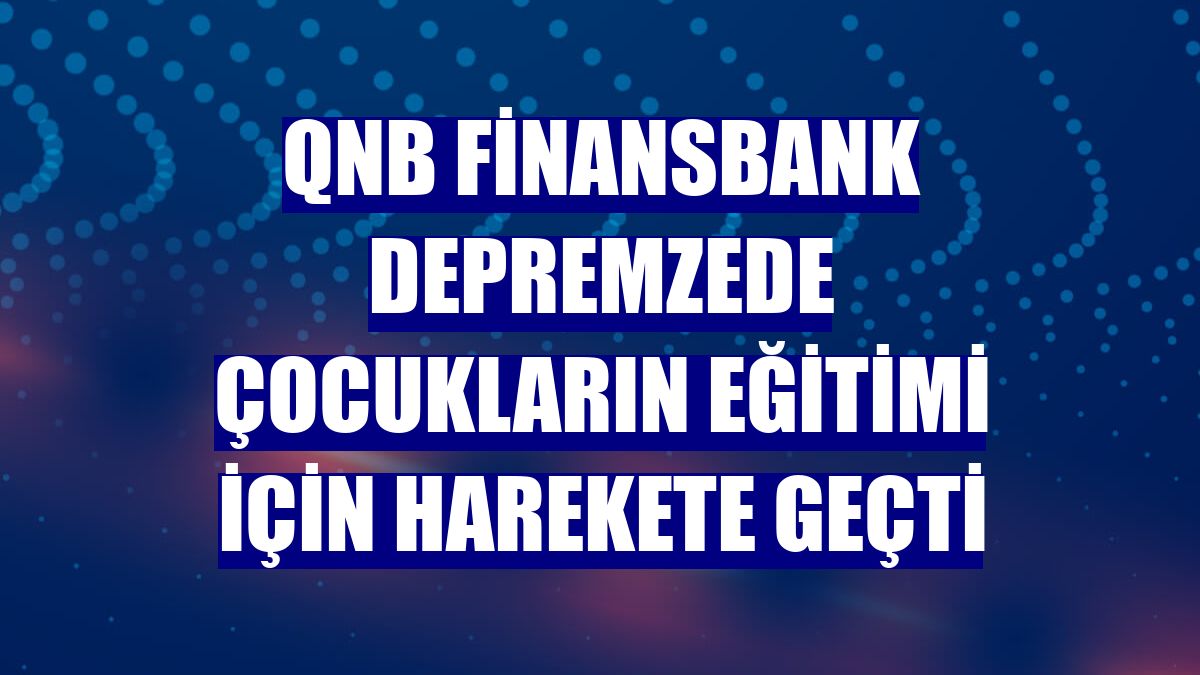 QNB Finansbank depremzede çocukların eğitimi için harekete geçti