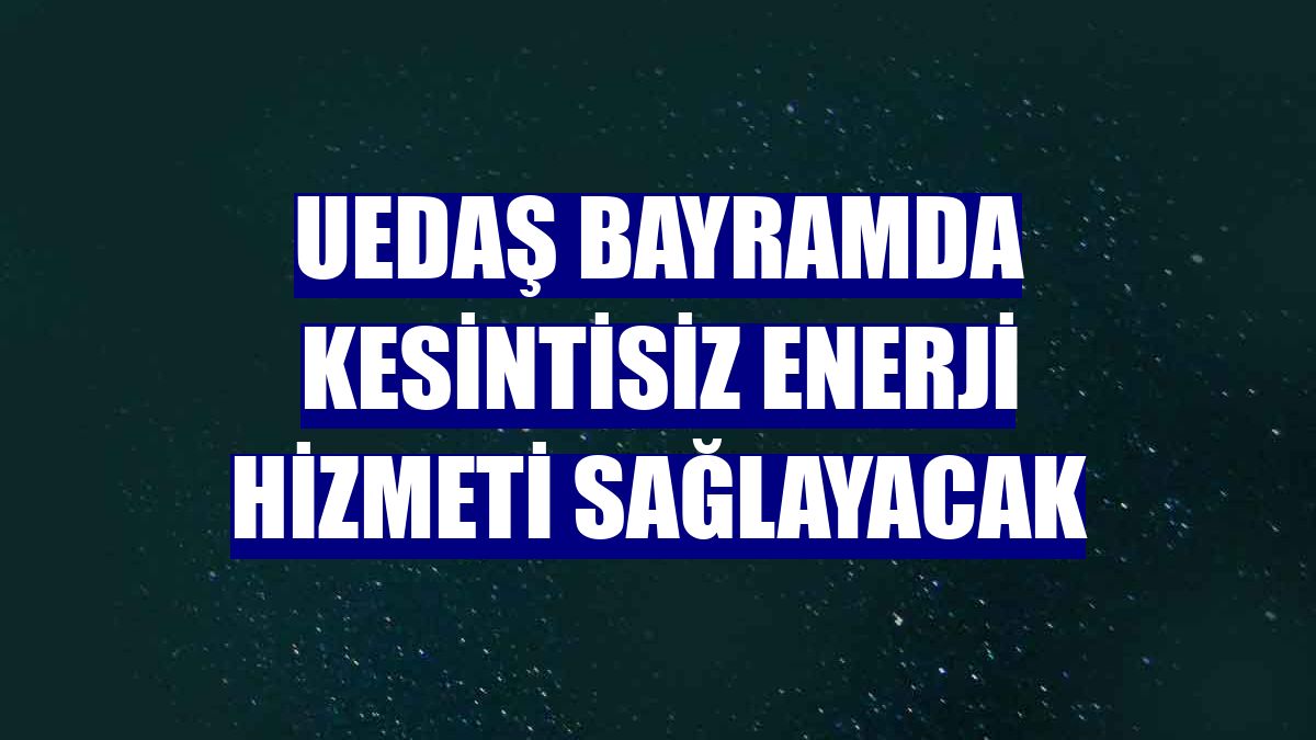UEDAŞ bayramda kesintisiz enerji hizmeti sağlayacak