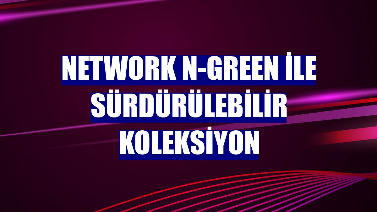 NetWork N-Green ile sürdürülebilir koleksiyon