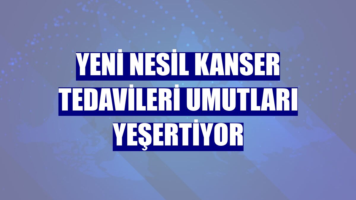 Yeni nesil kanser tedavileri umutları yeşertiyor