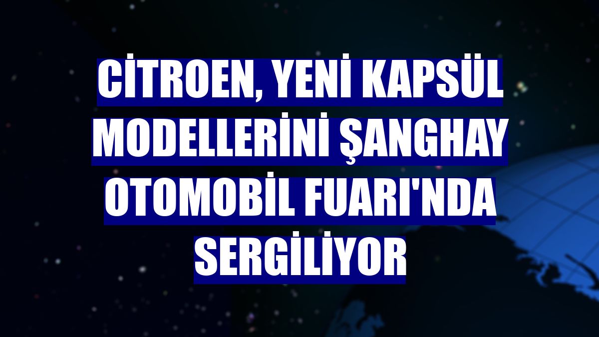 Citroen, yeni kapsül modellerini Şanghay Otomobil Fuarı'nda sergiliyor