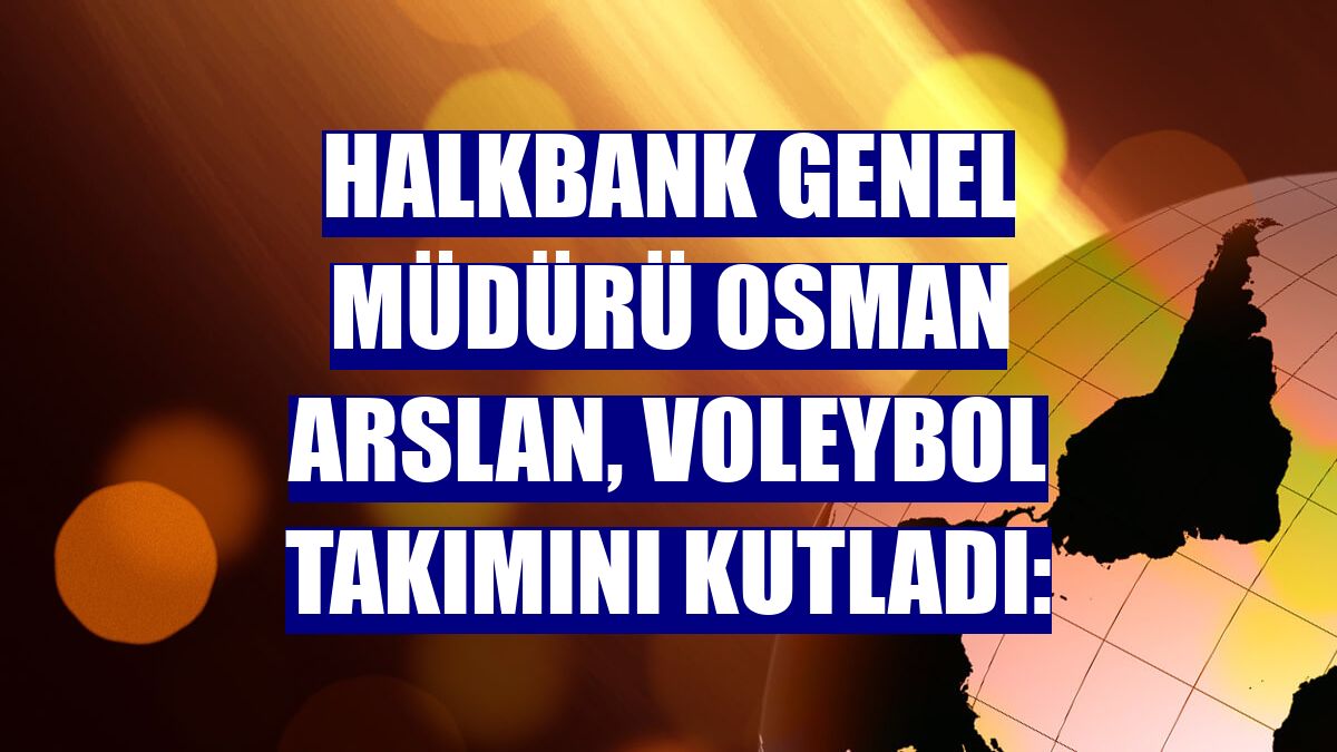 Halkbank Genel Müdürü Osman Arslan, voleybol takımını kutladı: