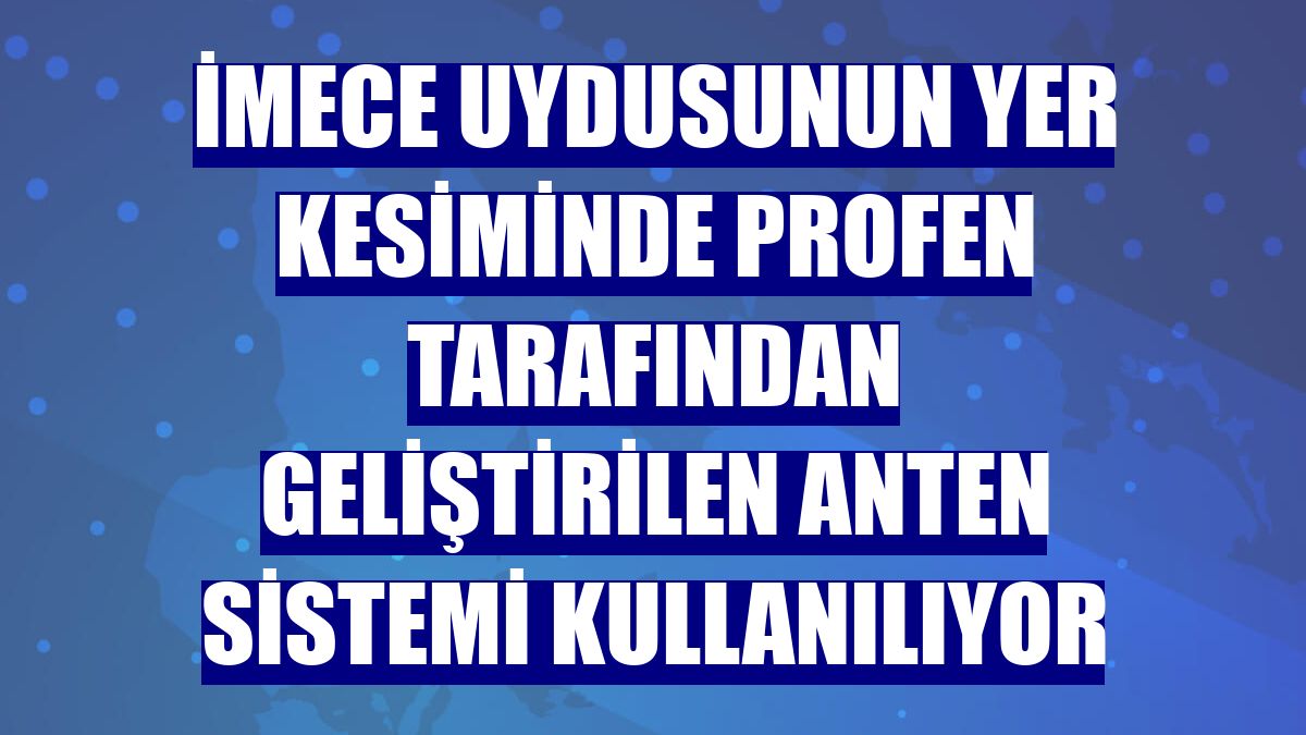 İMECE uydusunun yer kesiminde Profen tarafından geliştirilen anten sistemi kullanılıyor