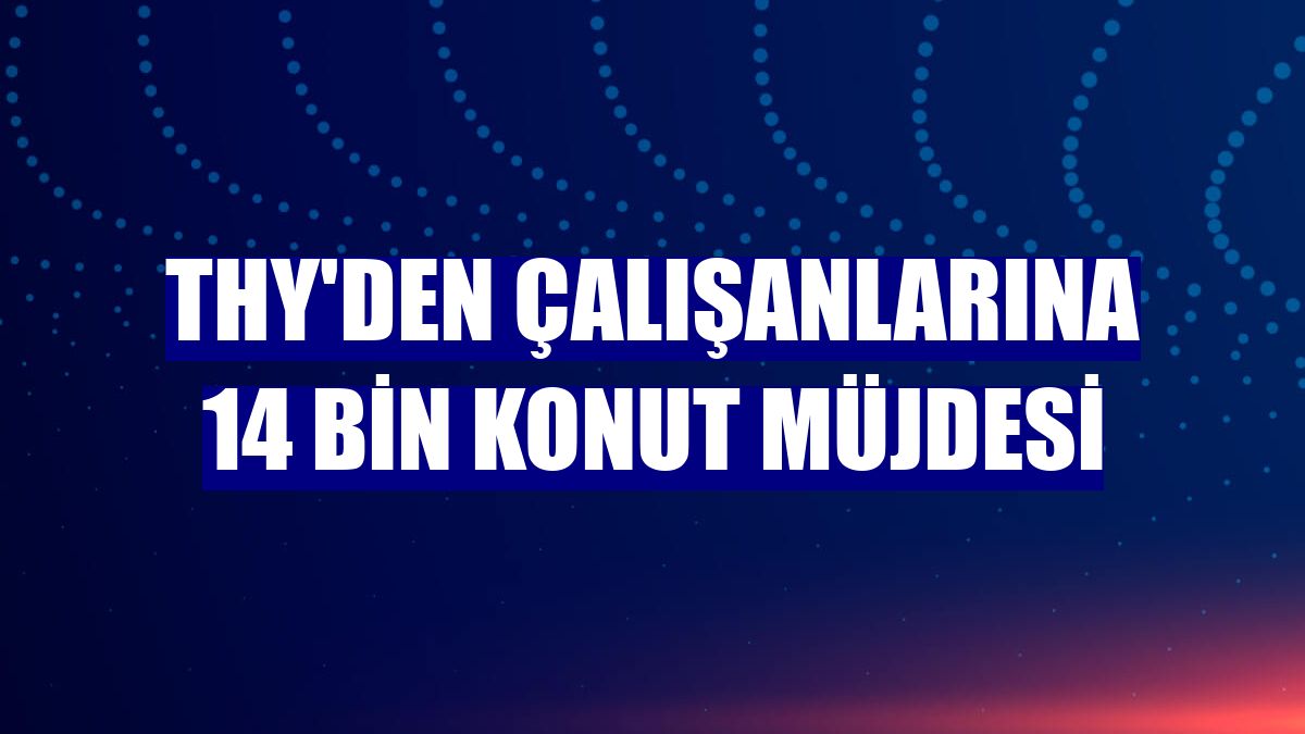 THY'den çalışanlarına 14 bin konut müjdesi