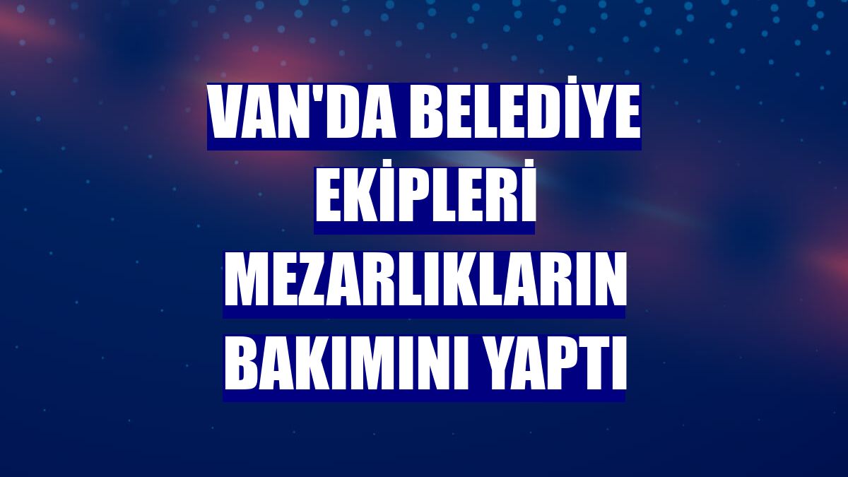 Van'da belediye ekipleri mezarlıkların bakımını yaptı