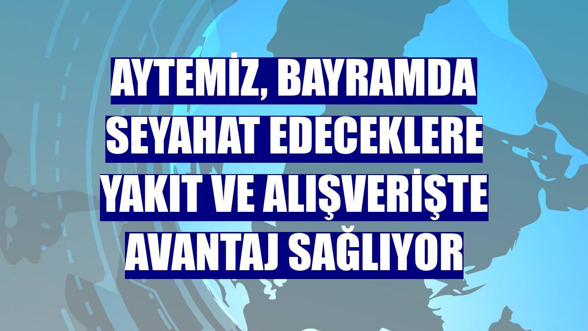 Aytemiz, bayramda seyahat edeceklere yakıt ve alışverişte avantaj sağlıyor