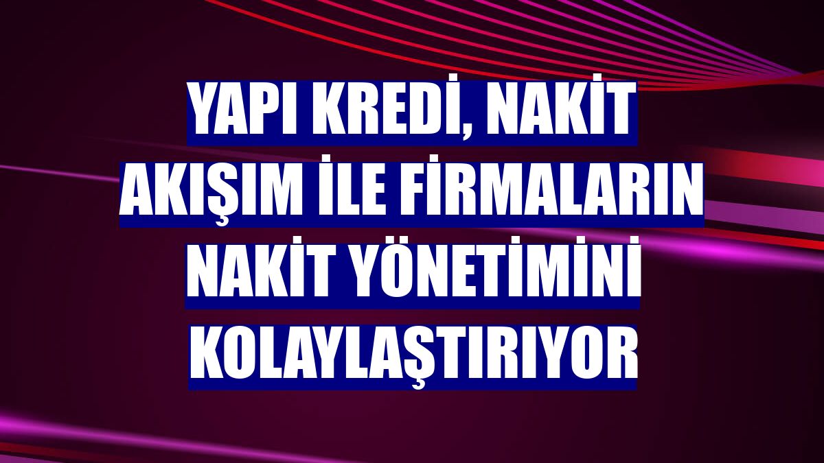 Yapı Kredi, Nakit Akışım ile firmaların nakit yönetimini kolaylaştırıyor