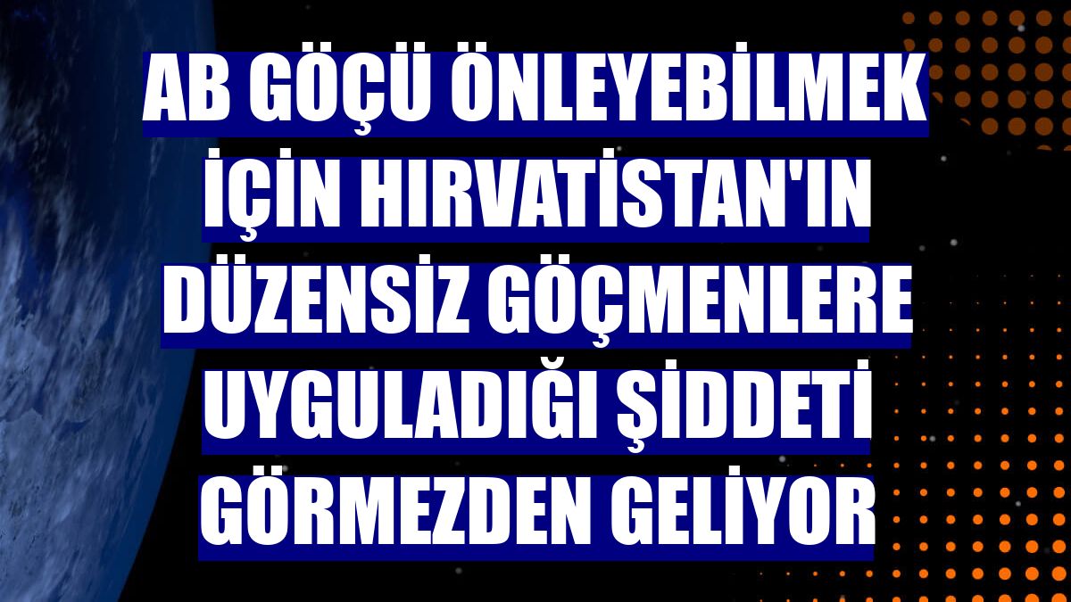AB göçü önleyebilmek için Hırvatistan'ın düzensiz göçmenlere uyguladığı şiddeti görmezden geliyor