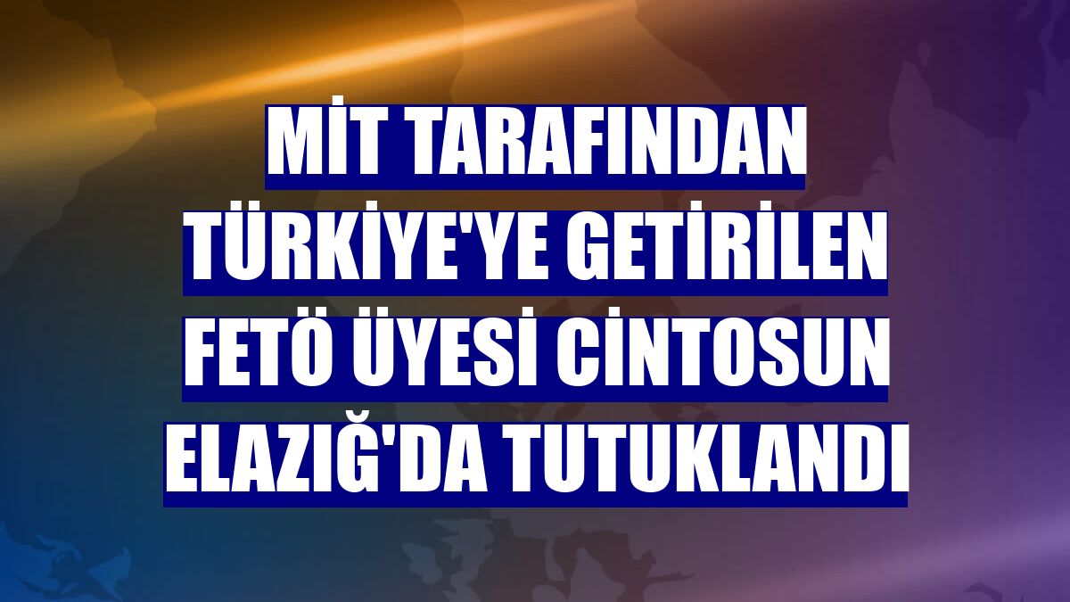 MİT tarafından Türkiye'ye getirilen FETÖ üyesi Cintosun Elazığ'da tutuklandı
