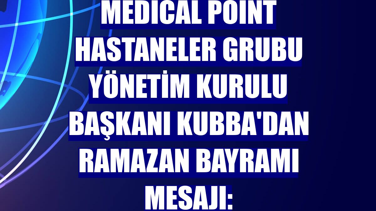 Medical Point Hastaneler Grubu Yönetim Kurulu Başkanı Kubba'dan Ramazan Bayramı mesajı: