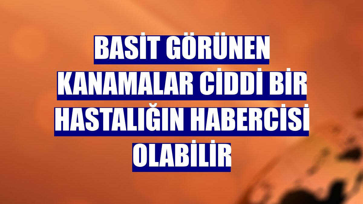 Basit görünen kanamalar ciddi bir hastalığın habercisi olabilir