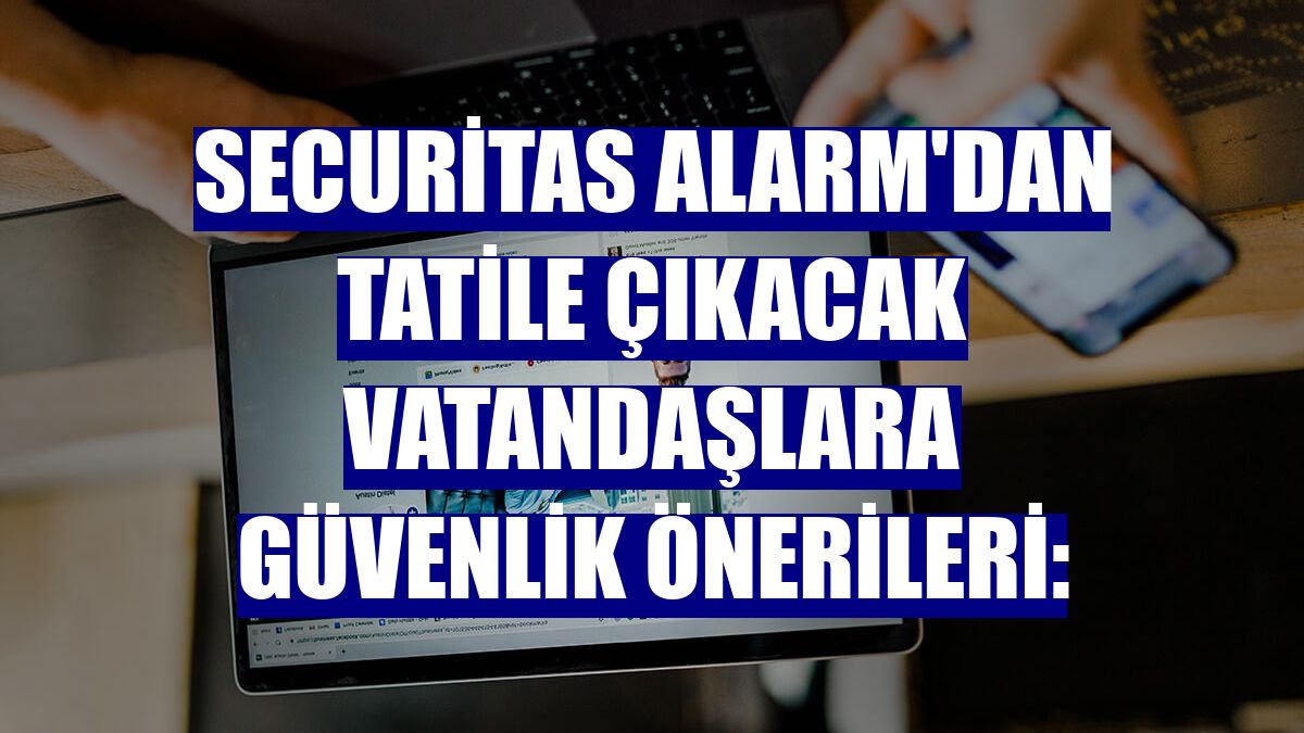 Securitas Alarm'dan tatile çıkacak vatandaşlara güvenlik önerileri: