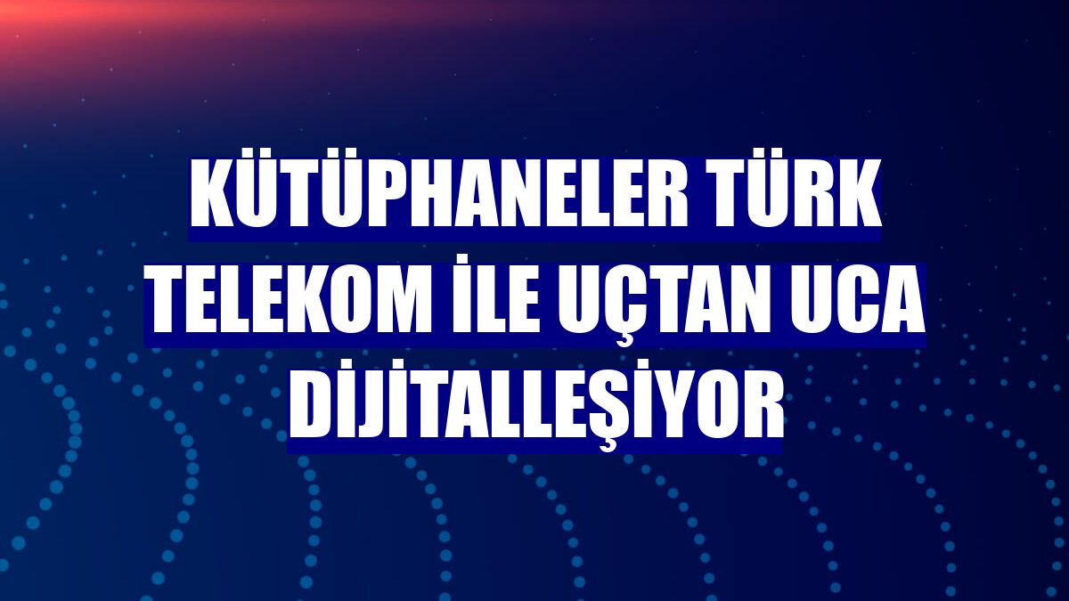 Kütüphaneler Türk Telekom ile uçtan uca dijitalleşiyor