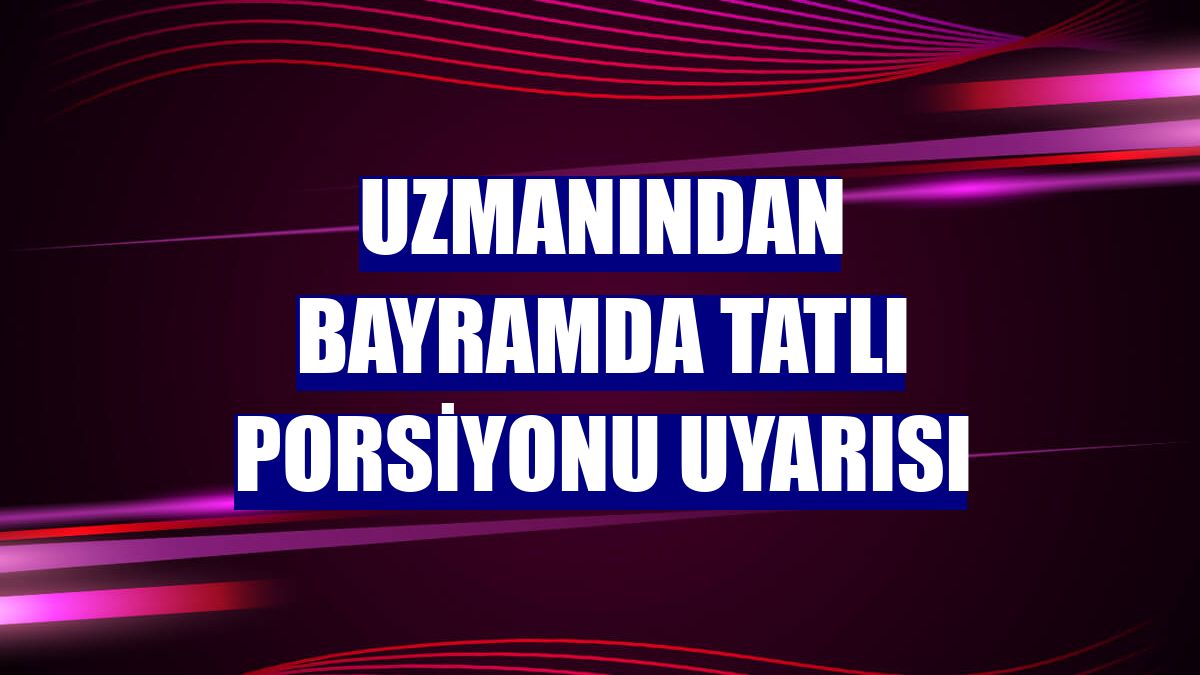 Uzmanından bayramda tatlı porsiyonu uyarısı