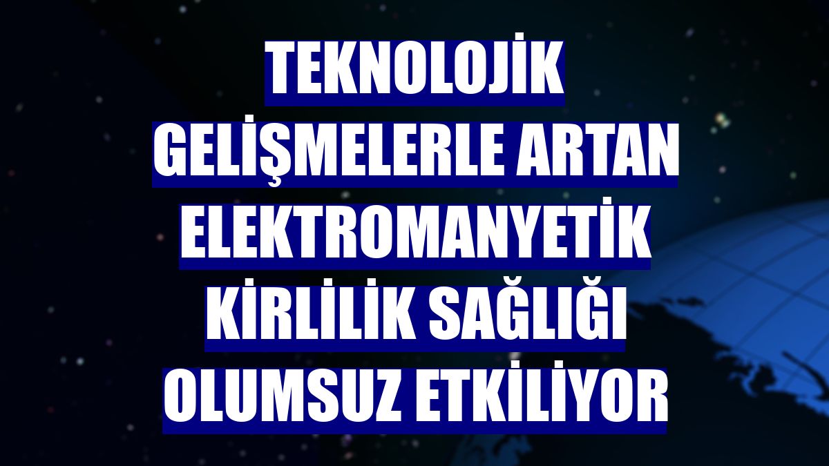 Teknolojik gelişmelerle artan elektromanyetik kirlilik sağlığı olumsuz etkiliyor