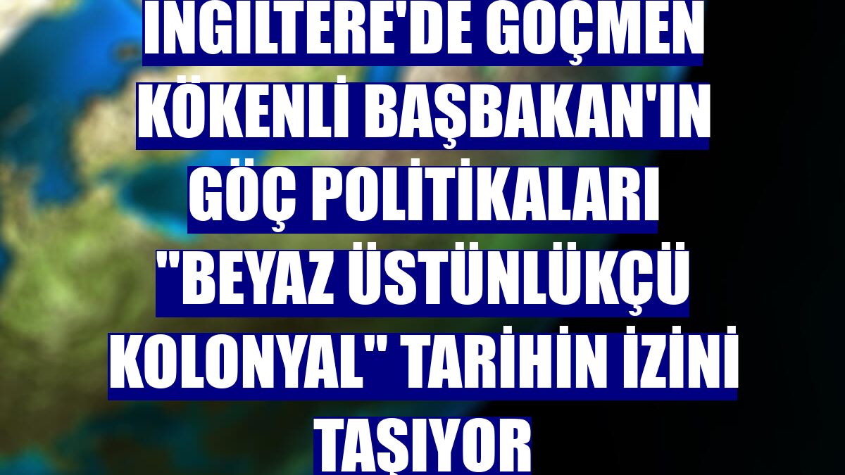 İngiltere'de göçmen kökenli Başbakan'ın göç politikaları "beyaz üstünlükçü kolonyal" tarihin izini taşıyor