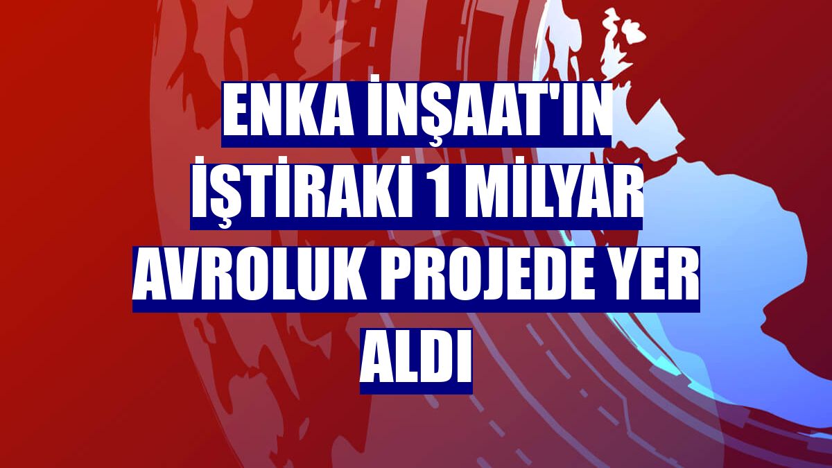 Enka İnşaat'ın iştiraki 1 milyar avroluk projede yer aldı