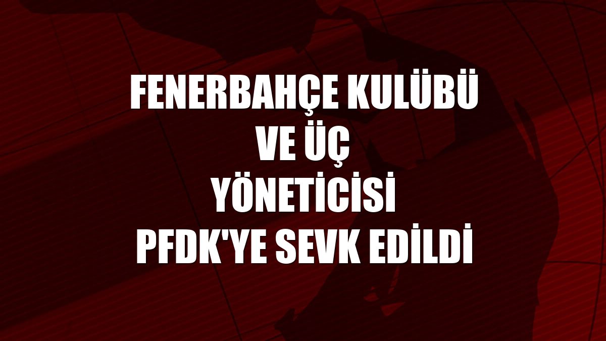 Fenerbahçe Kulübü ve üç yöneticisi PFDK'ye sevk edildi