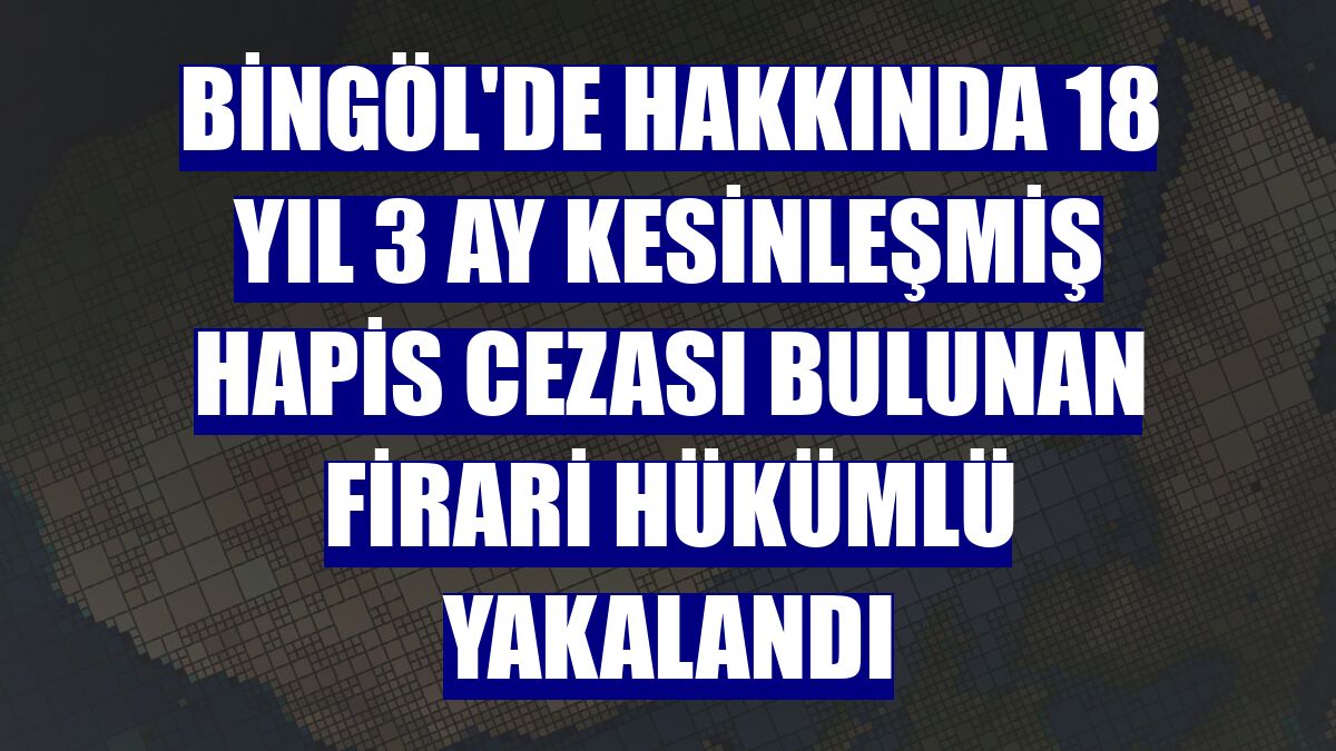 Bingöl'de hakkında 18 yıl 3 ay kesinleşmiş hapis cezası bulunan firari hükümlü yakalandı