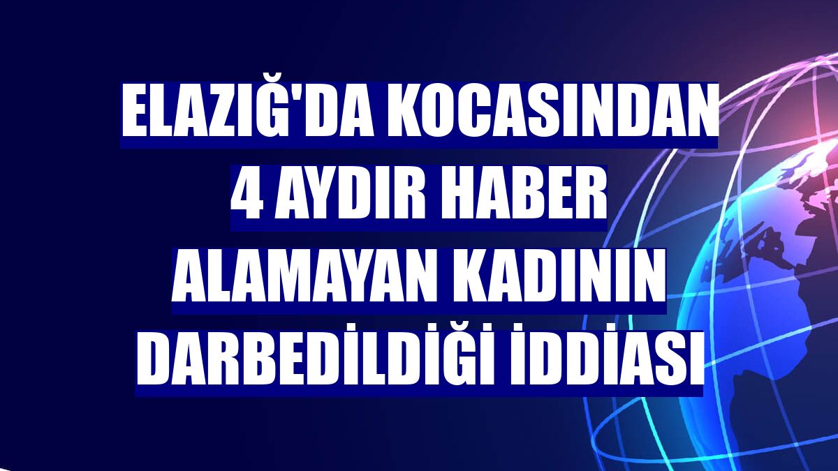 Elazığ'da kocasından 4 aydır haber alamayan kadının darbedildiği iddiası