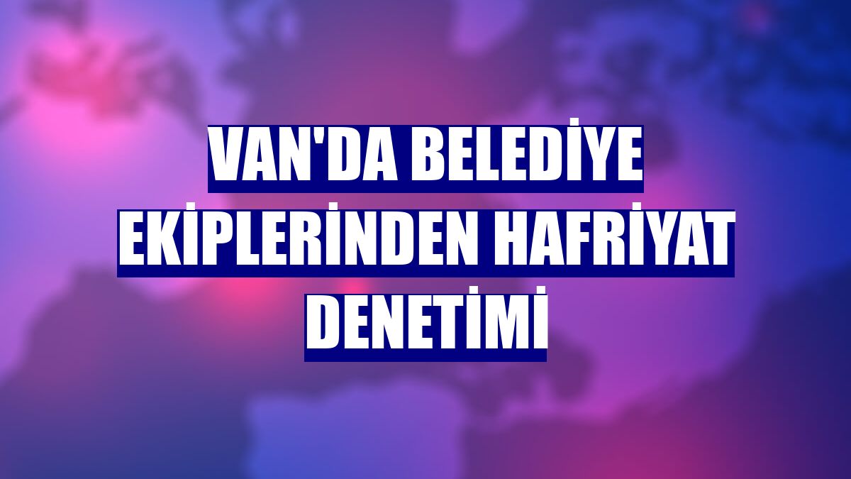 Van'da belediye ekiplerinden hafriyat denetimi