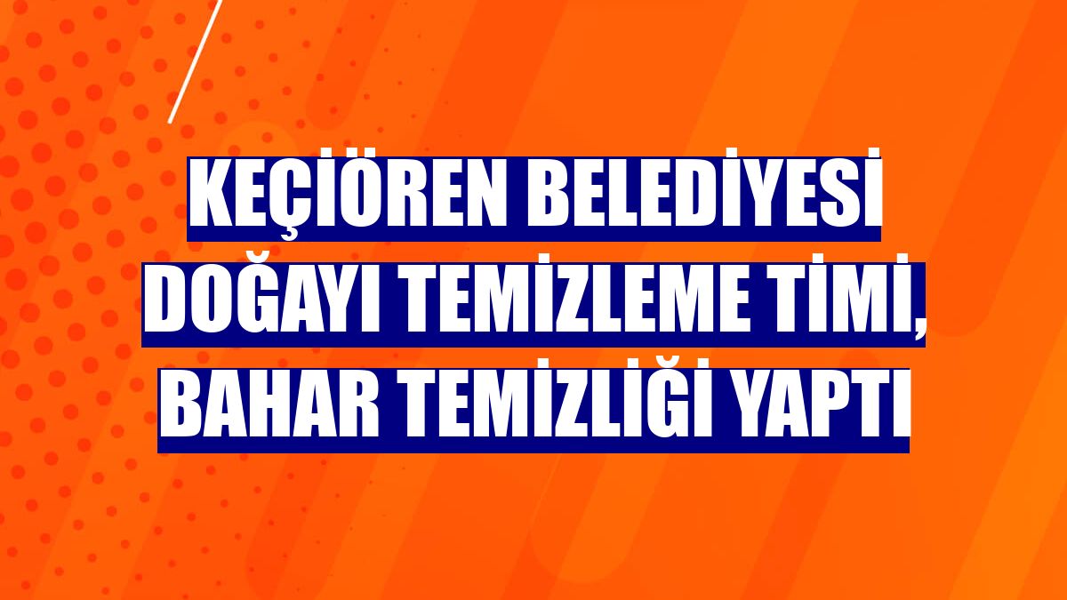 Keçiören Belediyesi Doğayı Temizleme Timi, bahar temizliği yaptı