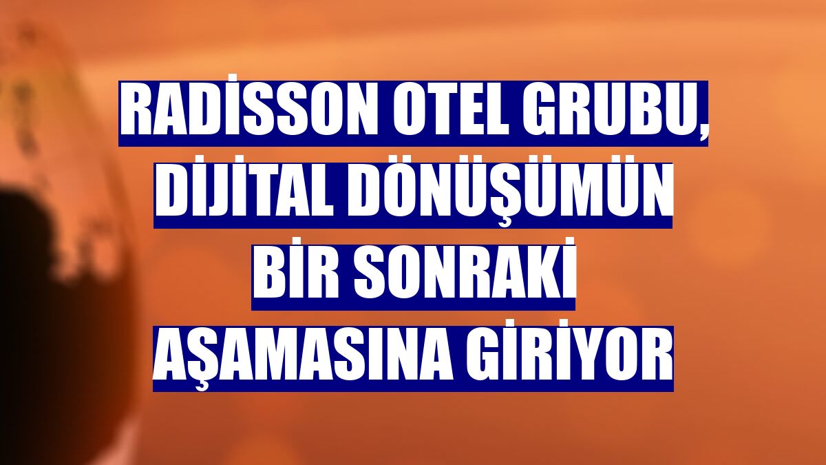 Radisson Otel Grubu, dijital dönüşümün bir sonraki aşamasına giriyor