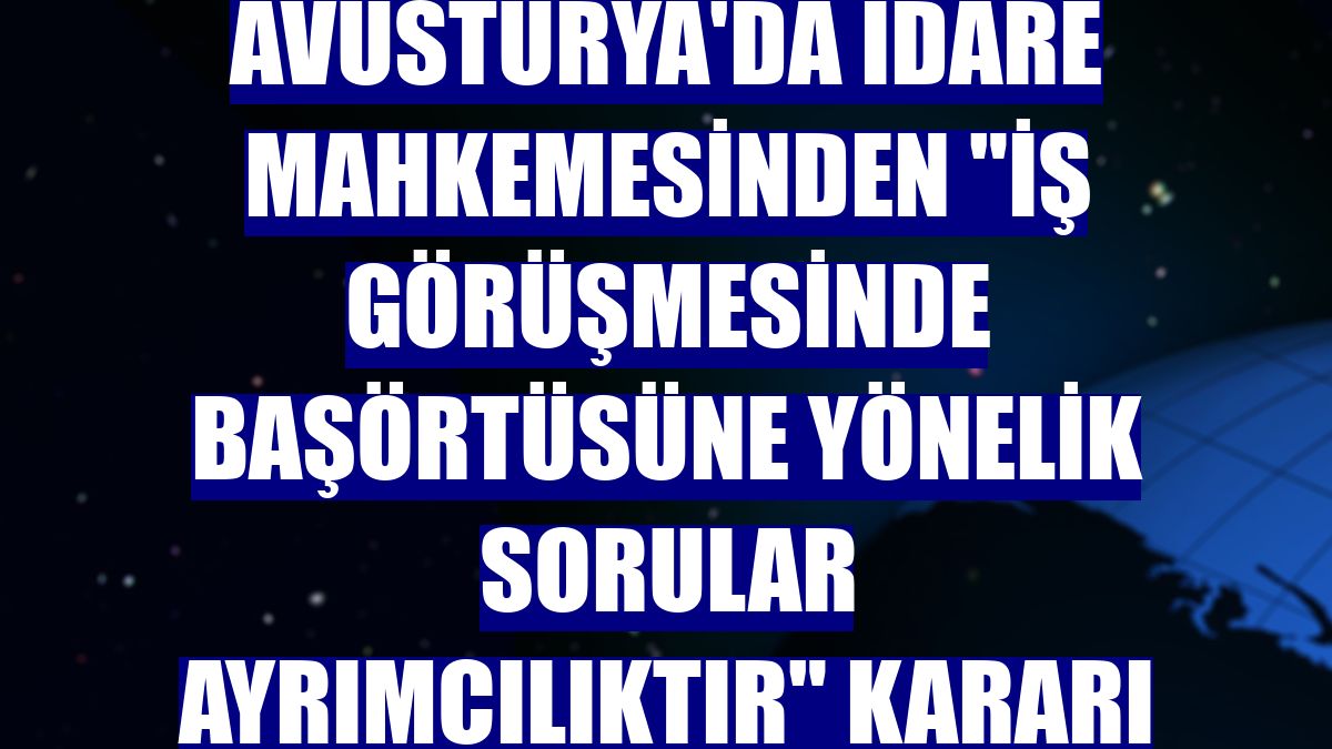 Avusturya'da idare mahkemesinden "İş görüşmesinde başörtüsüne yönelik sorular ayrımcılıktır" kararı