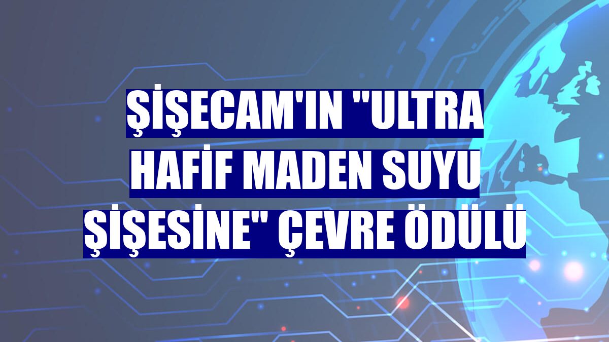 Şişecam'ın "ultra hafif maden suyu şişesine" çevre ödülü