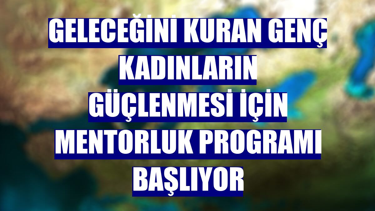 Geleceğini kuran genç kadınların güçlenmesi için mentorluk programı başlıyor
