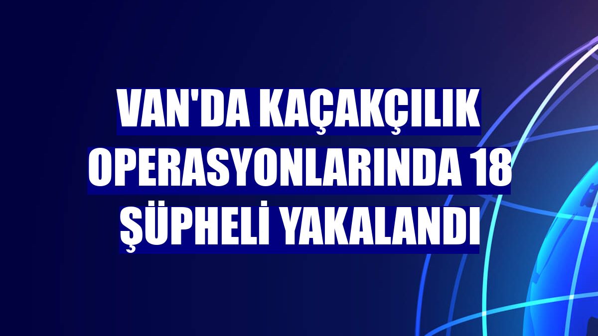 Van'da kaçakçılık operasyonlarında 18 şüpheli yakalandı