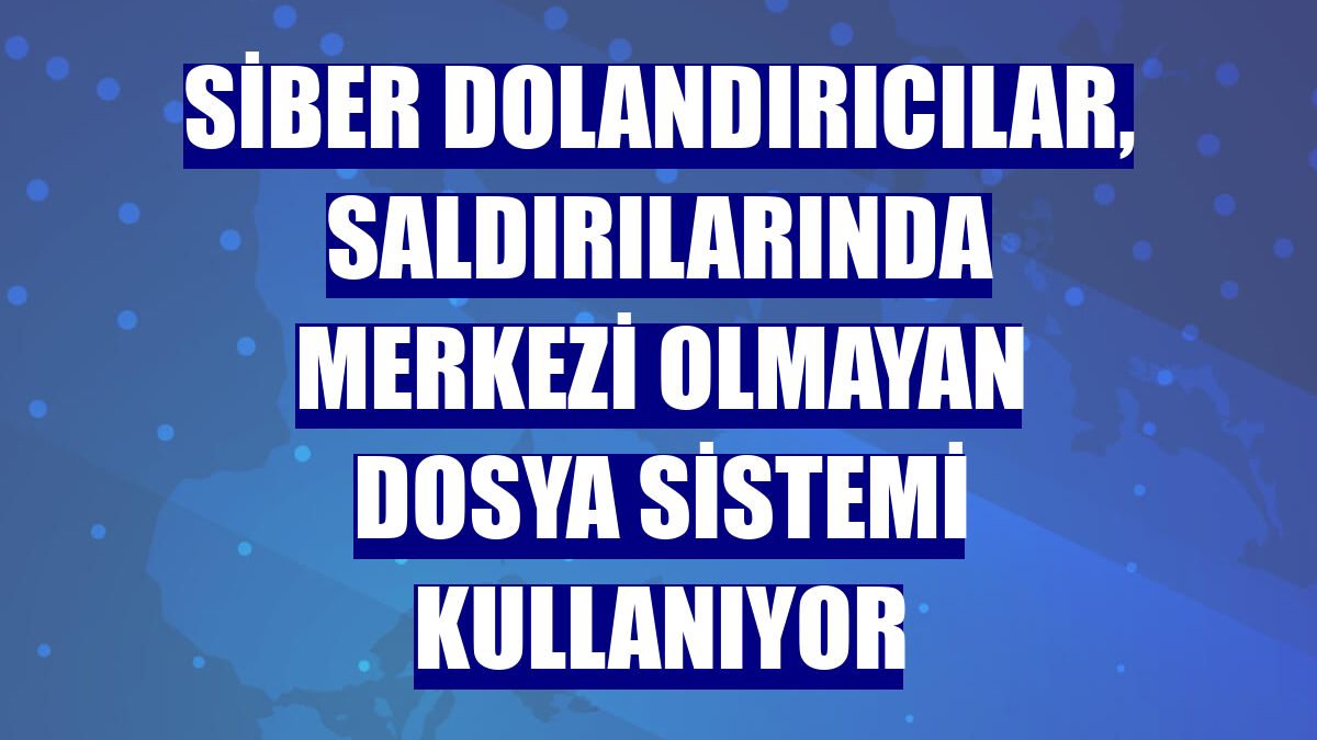 Siber dolandırıcılar, saldırılarında merkezi olmayan dosya sistemi kullanıyor