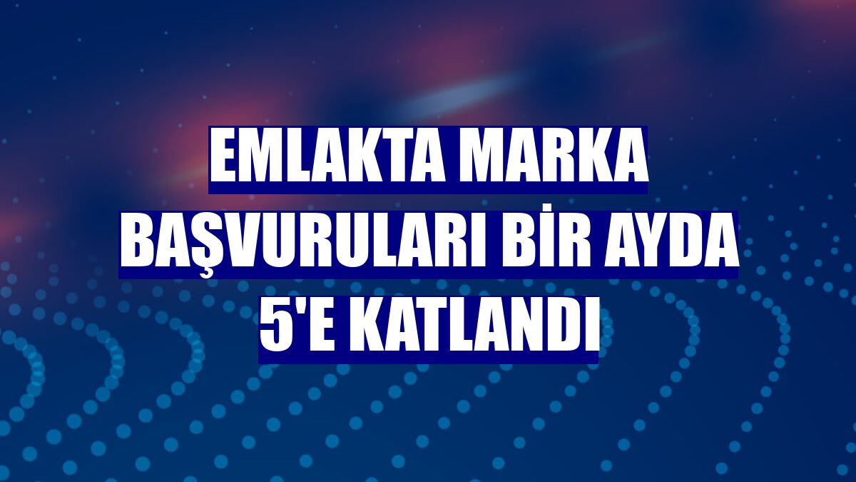 Emlakta marka başvuruları bir ayda 5'e katlandı