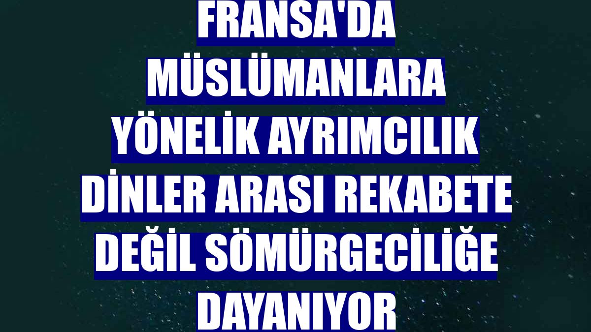 Fransa'da Müslümanlara yönelik ayrımcılık dinler arası rekabete değil sömürgeciliğe dayanıyor