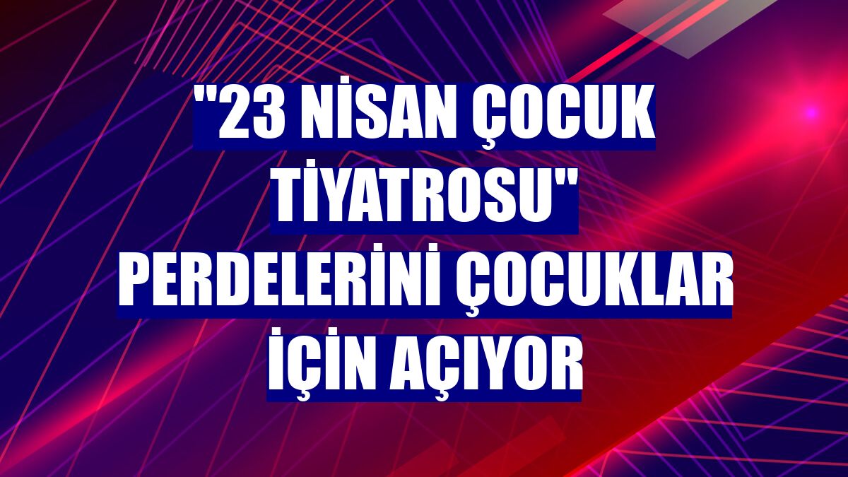 "23 Nisan Çocuk Tiyatrosu" perdelerini çocuklar için açıyor
