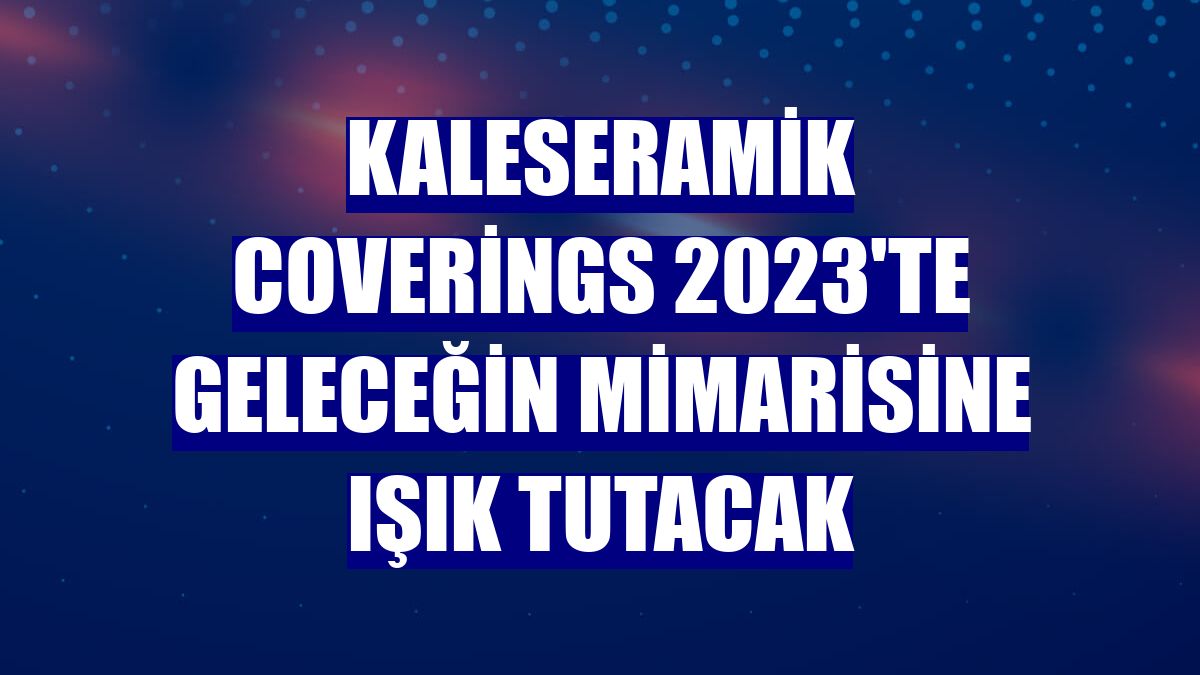 Kaleseramik Coverings 2023'te geleceğin mimarisine ışık tutacak